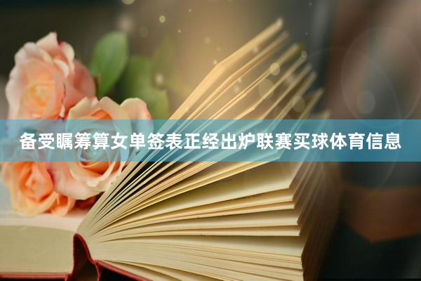 备受瞩筹算女单签表正经出炉联赛买球体育信息