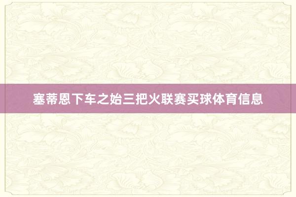 塞蒂恩下车之始三把火联赛买球体育信息
