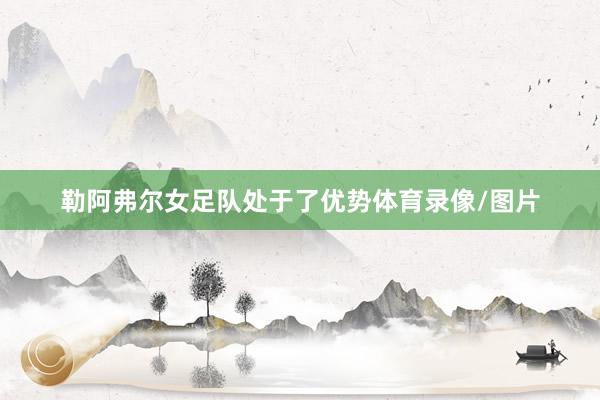 勒阿弗尔女足队处于了优势体育录像/图片