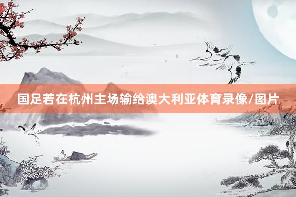 国足若在杭州主场输给澳大利亚体育录像/图片