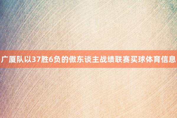 广厦队以37胜6负的傲东谈主战绩联赛买球体育信息