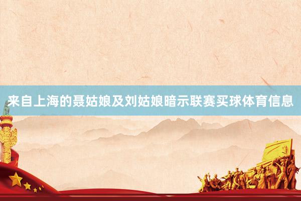 来自上海的聂姑娘及刘姑娘暗示联赛买球体育信息