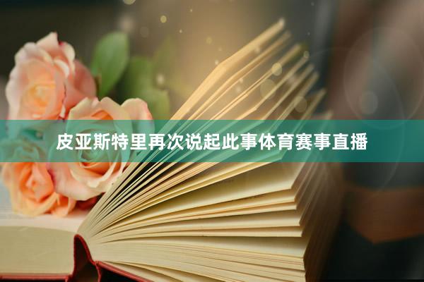 皮亚斯特里再次说起此事体育赛事直播