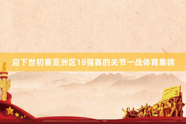迎下世初赛亚洲区18强赛的关节一战体育集锦