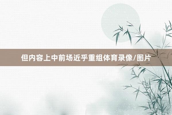 但内容上中前场近乎重组体育录像/图片
