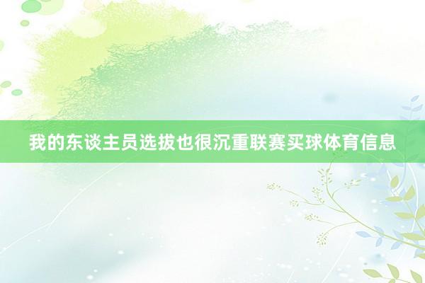 我的东谈主员选拔也很沉重联赛买球体育信息