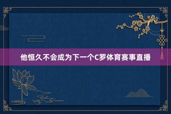 他恒久不会成为下一个C罗体育赛事直播