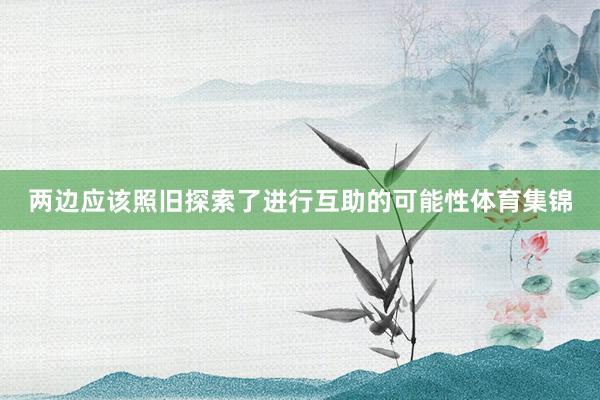 两边应该照旧探索了进行互助的可能性体育集锦