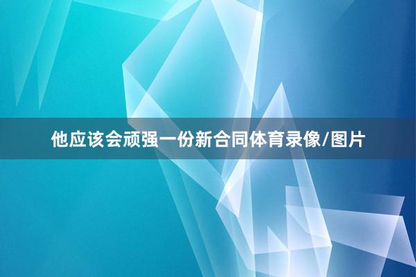 他应该会顽强一份新合同体育录像/图片