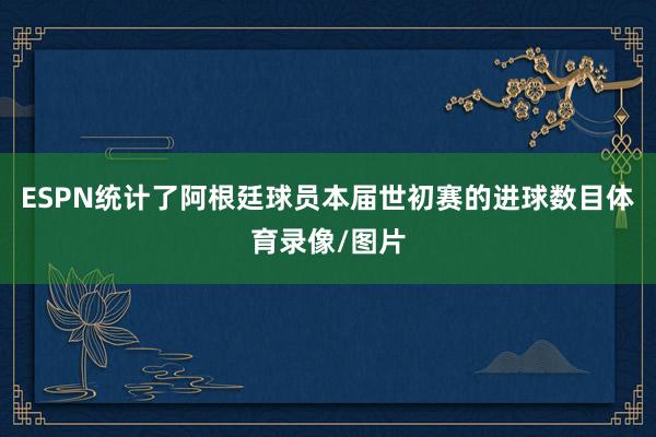 ESPN统计了阿根廷球员本届世初赛的进球数目体育录像/图片