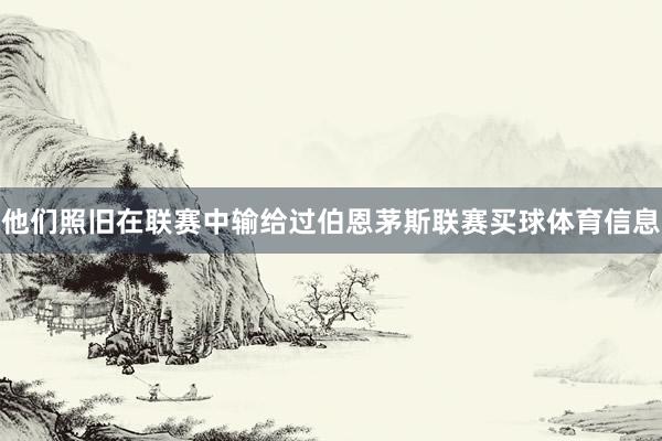 他们照旧在联赛中输给过伯恩茅斯联赛买球体育信息