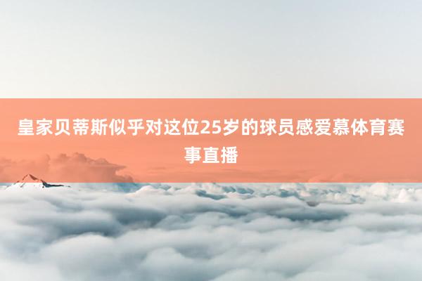 皇家贝蒂斯似乎对这位25岁的球员感爱慕体育赛事直播