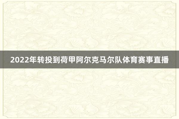 2022年转投到荷甲阿尔克马尔队体育赛事直播
