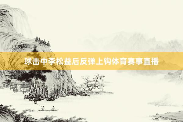 球击中李松益后反弹上钩体育赛事直播