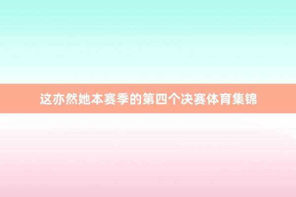 这亦然她本赛季的第四个决赛体育集锦