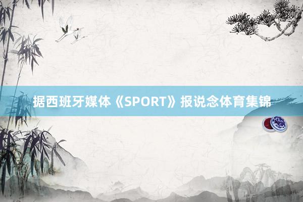据西班牙媒体《SPORT》报说念体育集锦