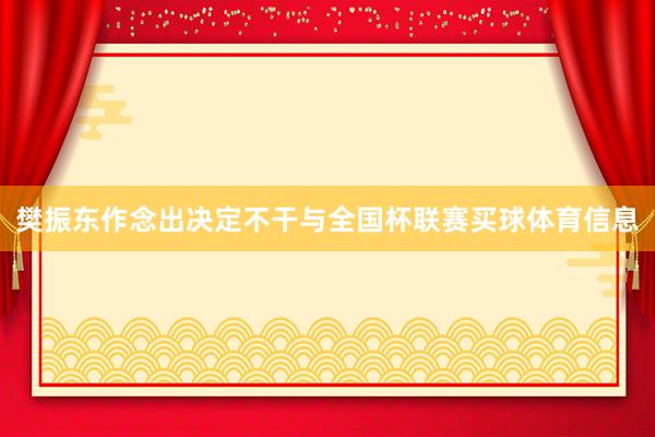 樊振东作念出决定不干与全国杯联赛买球体育信息