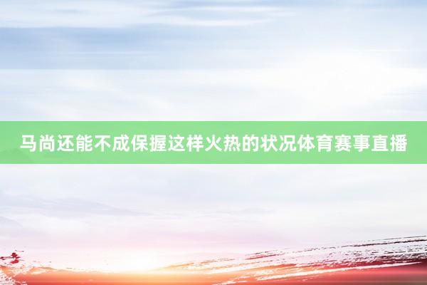 马尚还能不成保握这样火热的状况体育赛事直播