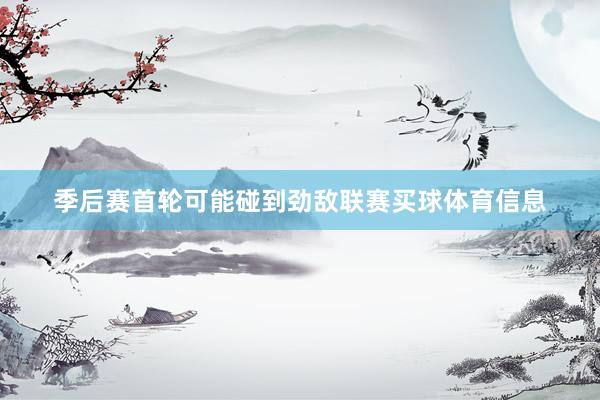 季后赛首轮可能碰到劲敌联赛买球体育信息