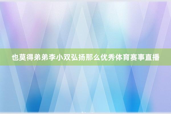 也莫得弟弟李小双弘扬那么优秀体育赛事直播