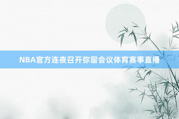NBA官方连夜召开弥留会议体育赛事直播