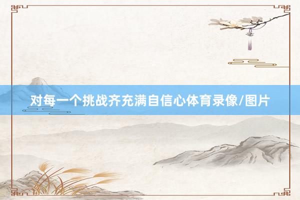 对每一个挑战齐充满自信心体育录像/图片