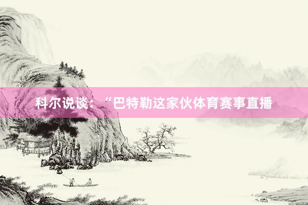 科尔说谈：“巴特勒这家伙体育赛事直播