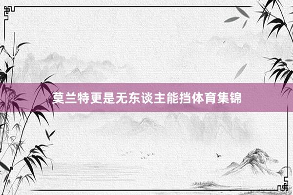 莫兰特更是无东谈主能挡体育集锦