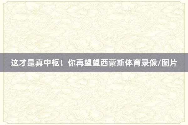 这才是真中枢！你再望望西蒙斯体育录像/图片