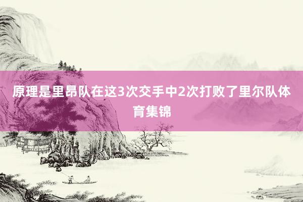 原理是里昂队在这3次交手中2次打败了里尔队体育集锦