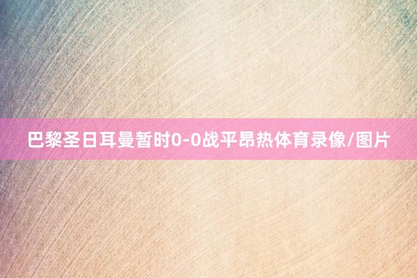 巴黎圣日耳曼暂时0-0战平昂热体育录像/图片