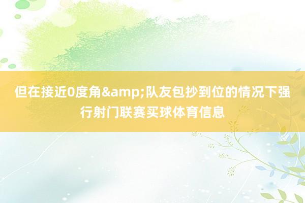 但在接近0度角&队友包抄到位的情况下强行射门联赛买球体育信息