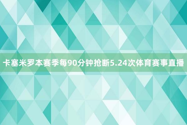 卡塞米罗本赛季每90分钟抢断5.24次体育赛事直播