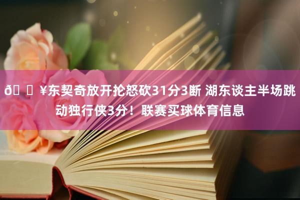 🔥东契奇放开抡怒砍31分3断 湖东谈主半场跳动独行侠3分！联赛买球体育信息