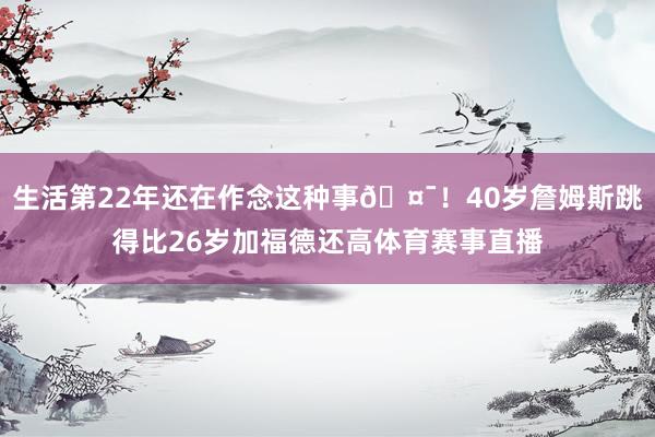 生活第22年还在作念这种事🤯！40岁詹姆斯跳得比26岁加福德还高体育赛事直播