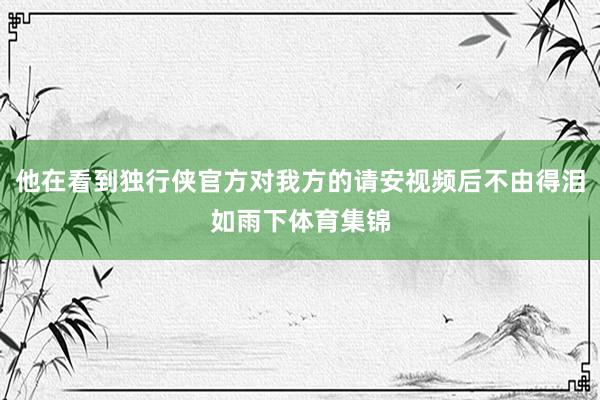 他在看到独行侠官方对我方的请安视频后不由得泪如雨下体育集锦