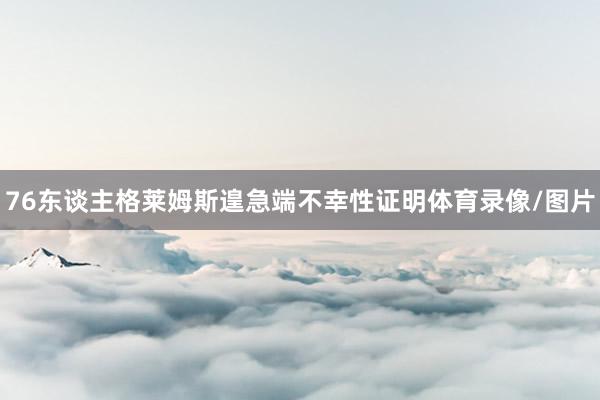 76东谈主格莱姆斯遑急端不幸性证明体育录像/图片