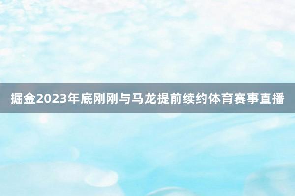 掘金2023年底刚刚与马龙提前续约体育赛事直播