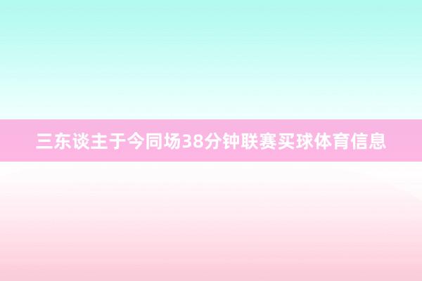三东谈主于今同场38分钟联赛买球体育信息