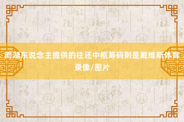 而湖东说念主提供的往还中枢筹码则是戴维斯体育录像/图片