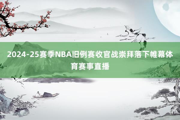 2024-25赛季NBA旧例赛收官战崇拜落下帷幕体育赛事直播