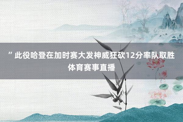 ”此役哈登在加时赛大发神威狂砍12分率队取胜体育赛事直播
