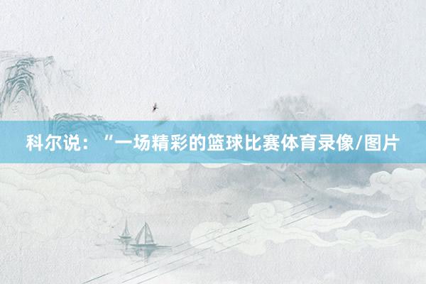 科尔说：“一场精彩的篮球比赛体育录像/图片
