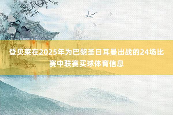 登贝莱在2025年为巴黎圣日耳曼出战的24场比赛中联赛买球体育信息