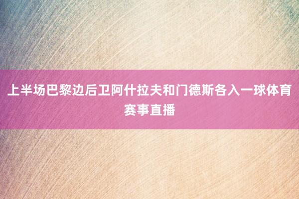 上半场巴黎边后卫阿什拉夫和门德斯各入一球体育赛事直播
