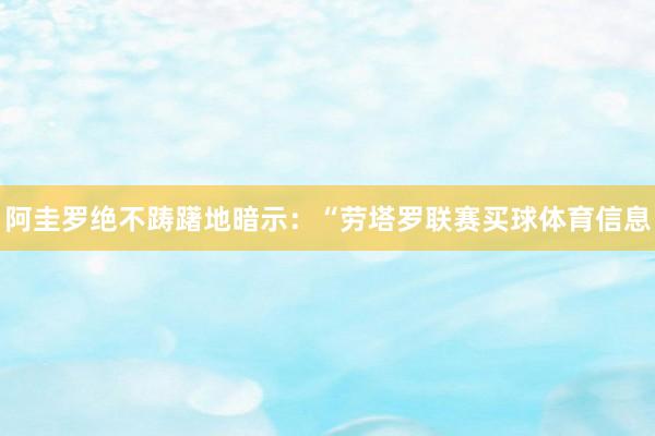 阿圭罗绝不踌躇地暗示：“劳塔罗联赛买球体育信息