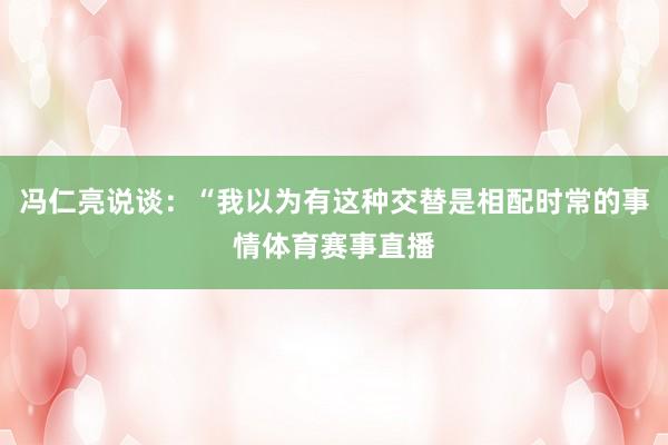 冯仁亮说谈：“我以为有这种交替是相配时常的事情体育赛事直播