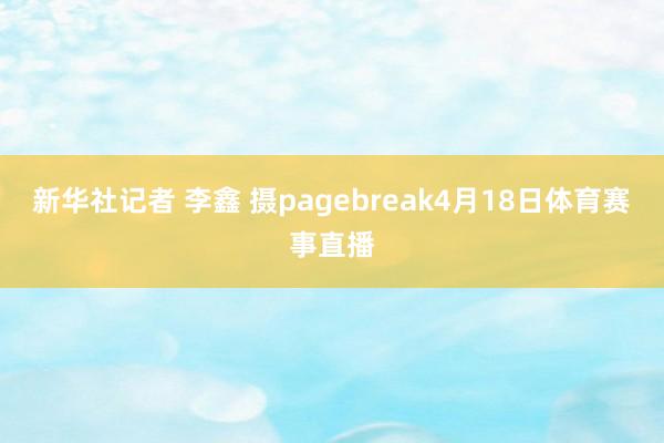 新华社记者 李鑫 摄pagebreak4月18日体育赛事直播
