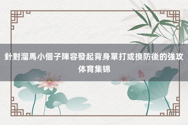 針對溜馬小個子陣容發起背身單打或換防後的強攻体育集锦