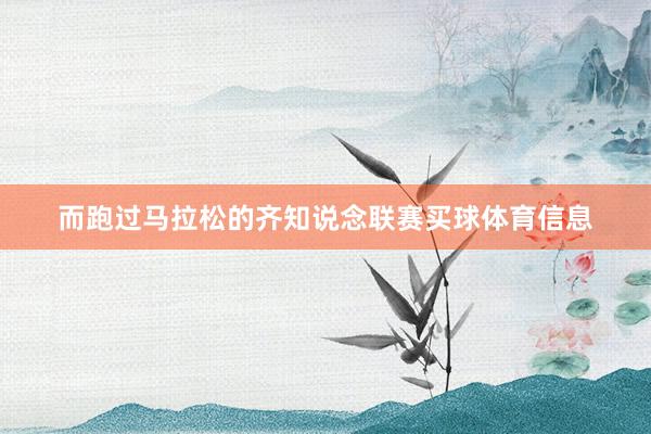 而跑过马拉松的齐知说念联赛买球体育信息